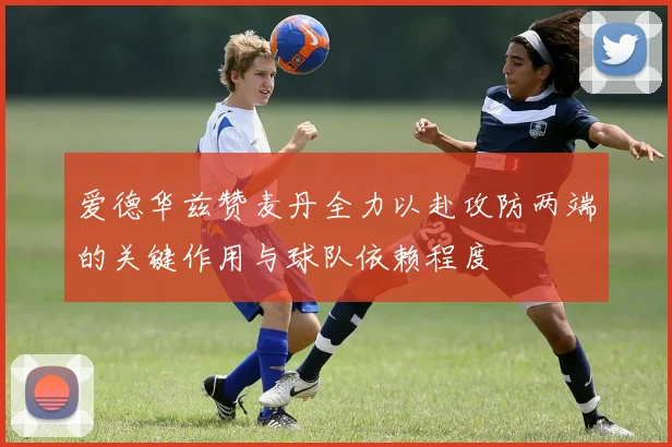 爱德华兹赞麦丹全力以赴攻防两端的关键作用与球队依赖程度