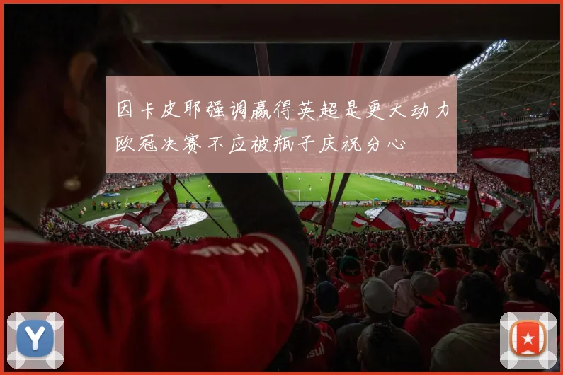 因卡皮耶强调赢得英超是更大动力欧冠决赛不应被瓶子庆祝分心