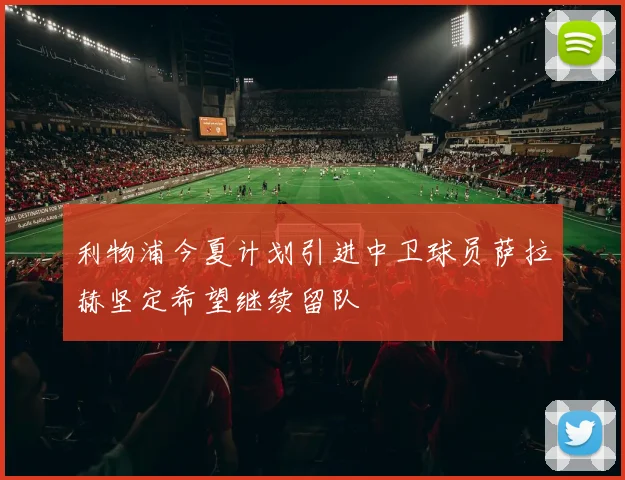 利物浦今夏计划引进中卫球员萨拉赫坚定希望继续留队