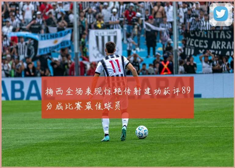 梅西全场表现惊艳传射建功获评89分成比赛最佳球员