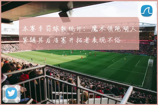 本赛季罚球数统计：魔术领跑湖人紧随其后活塞开拓者表现不俗