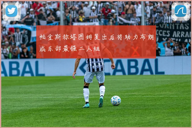 帕金斯称塔图姆复出后将助力布朗成东部最强二人组
