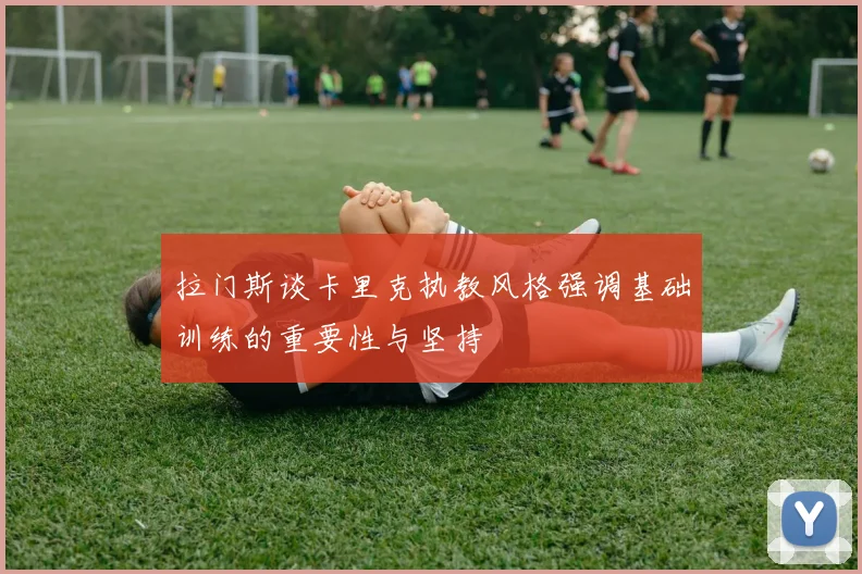 拉门斯谈卡里克执教风格强调基础训练的重要性与坚持