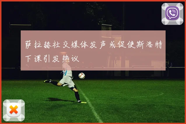 萨拉赫社交媒体发声或促使斯洛特下课引发热议