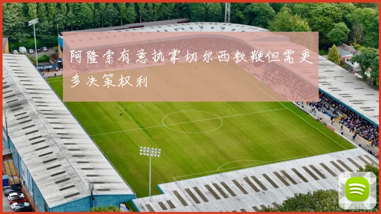 阿隆索有意执掌切尔西教鞭但需更多决策权利