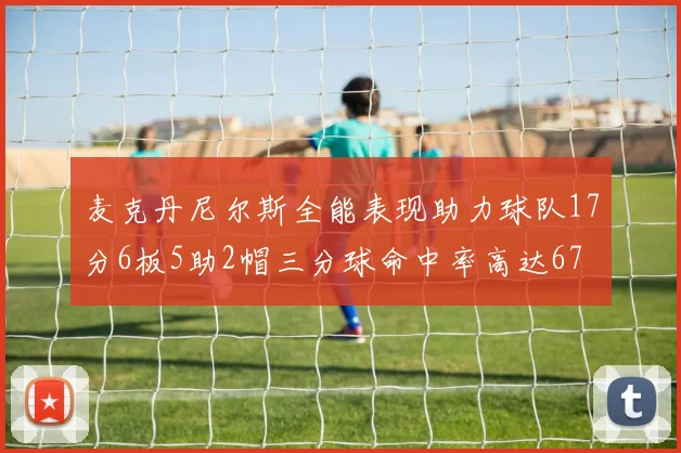 麦克丹尼尔斯全能表现助力球队17分6板5助2帽三分球命中率高达67