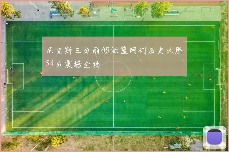 尼克斯三分雨倾洒篮网创历史大胜54分震撼全场