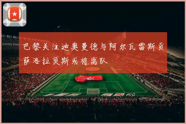 巴黎关注迪奥曼德与阿尔瓦雷斯贡萨洛拉莫斯或将离队