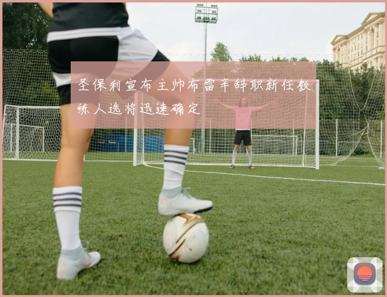 圣保利宣布主帅布雷辛辞职新任教练人选将迅速确定
