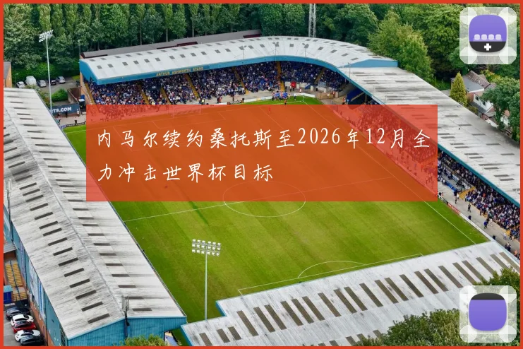 内马尔续约桑托斯至2026年12月全力冲击世界杯目标