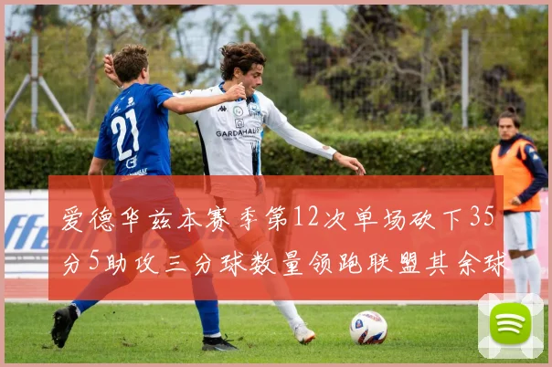 爱德华兹本赛季第12次单场砍下35分5助攻三分球数量领跑联盟其余球员最多仅8次