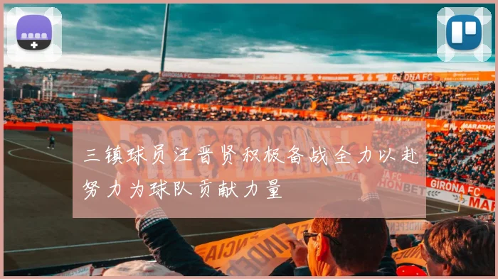 三镇球员汪晋贤积极备战全力以赴努力为球队贡献力量