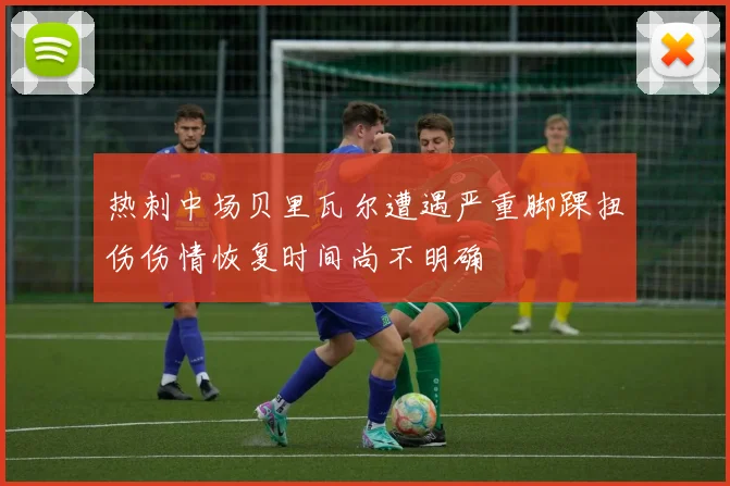 热刺中场贝里瓦尔遭遇严重脚踝扭伤伤情恢复时间尚不明确